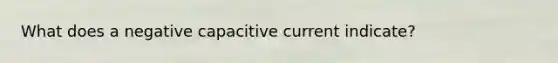 What does a negative capacitive current indicate?