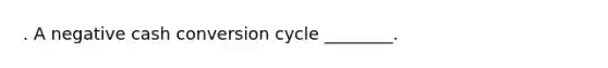 . A negative cash conversion cycle ________.