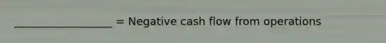 __________________ = Negative cash flow from operations