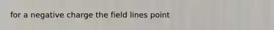 for a negative charge the field lines point