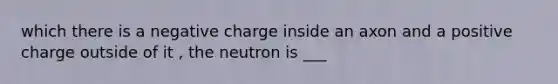 which there is a negative charge inside an axon and a positive charge outside of it , the neutron is ___