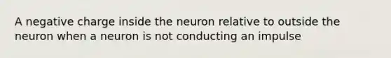 A negative charge inside the neuron relative to outside the neuron when a neuron is not conducting an impulse