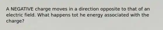 A NEGATIVE charge moves in a direction opposite to that of an electric field. What happens tot he energy associated with the charge?