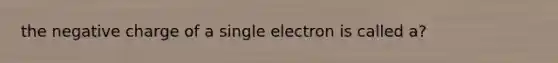 the negative charge of a single electron is called a?