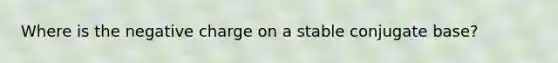 Where is the negative charge on a stable conjugate base?