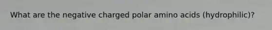 What are the negative charged polar amino acids (hydrophilic)?