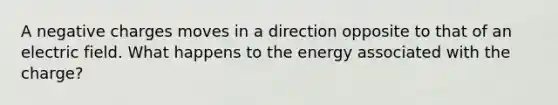 A negative charges moves in a direction opposite to that of an electric field. What happens to the energy associated with the charge?