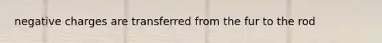 negative charges are transferred from the fur to the rod