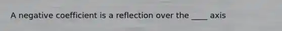 A negative coefficient is a reflection over the ____ axis