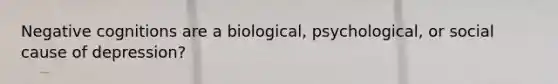 Negative cognitions are a biological, psychological, or social cause of depression?