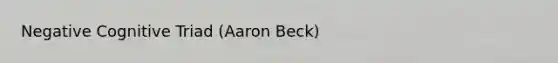 Negative Cognitive Triad (Aaron Beck)