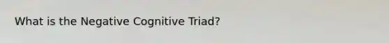 What is the Negative Cognitive Triad?