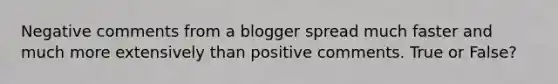 Negative comments from a blogger spread much faster and much more extensively than positive comments. True or False?