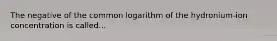 The negative of the common logarithm of the hydronium-ion concentration is called...