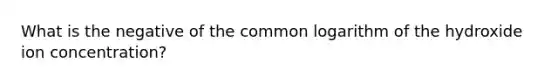 What is the negative of the common logarithm of the hydroxide ion concentration?