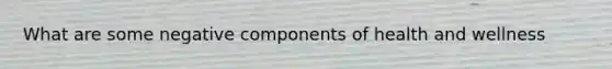 What are some negative components of health and wellness