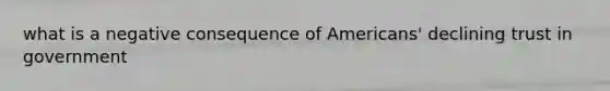 what is a negative consequence of Americans' declining trust in government