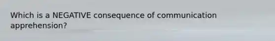 Which is a NEGATIVE consequence of communication apprehension?