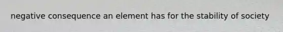 negative consequence an element has for the stability of society