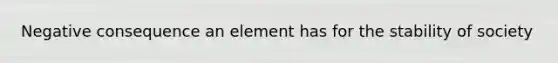 Negative consequence an element has for the stability of society