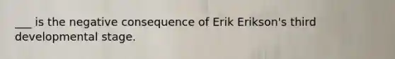 ___ is the negative consequence of Erik Erikson's third developmental stage.