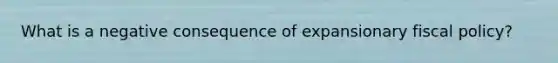 What is a negative consequence of expansionary <a href='https://www.questionai.com/knowledge/kPTgdbKdvz-fiscal-policy' class='anchor-knowledge'>fiscal policy</a>?