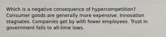 Which is a negative consequence of hypercompetition? Consumer goods are generally more expensive. Innovation stagnates. Companies get by with fewer employees. Trust in government falls to all-time lows.