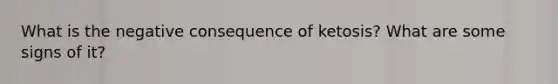 What is the negative consequence of ketosis? What are some signs of it?