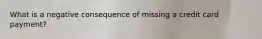 What is a negative consequence of missing a credit card payment?