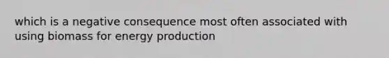 which is a negative consequence most often associated with using biomass for energy production