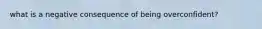 what is a negative consequence of being overconfident?