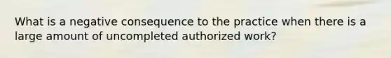 What is a negative consequence to the practice when there is a large amount of uncompleted authorized work?