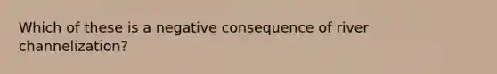 Which of these is a negative consequence of river channelization?