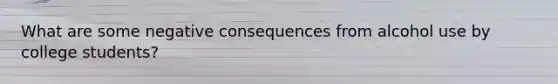 What are some negative consequences from alcohol use by college students?