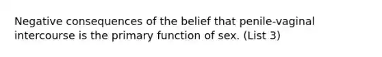 Negative consequences of the belief that penile-vaginal intercourse is the primary function of sex. (List 3)