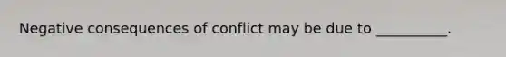 Negative consequences of conflict may be due to __________.