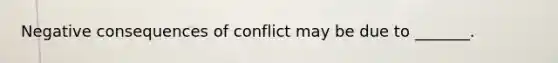 Negative consequences of conflict may be due to _______.