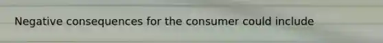 Negative consequences for the consumer could include