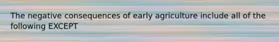 The negative consequences of early agriculture include all of the following EXCEPT