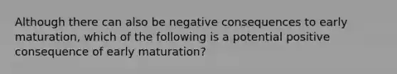 Although there can also be negative consequences to early maturation, which of the following is a potential positive consequence of early maturation?