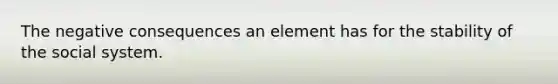 The negative consequences an element has for the stability of the social system.