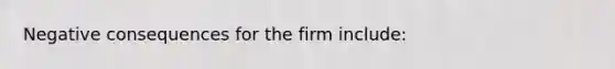 Negative consequences for the firm include: