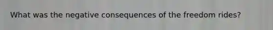 What was the negative consequences of the freedom rides?