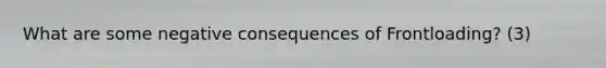 What are some negative consequences of Frontloading? (3)