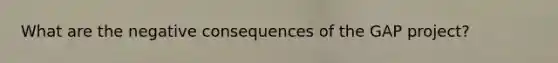 What are the negative consequences of the GAP project?