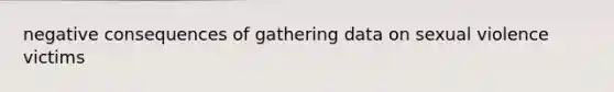 negative consequences of gathering data on sexual violence victims