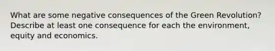 What are some negative consequences of the Green Revolution? Describe at least one consequence for each the environment, equity and economics.