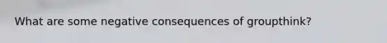 What are some negative consequences of groupthink?
