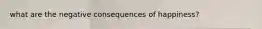 what are the negative consequences of happiness?