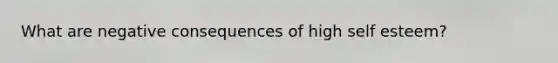 What are negative consequences of high self esteem?